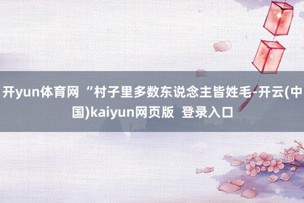开yun体育网 “村子里多数东说念主皆姓毛-开云(中国)kaiyun网页版 登录入口