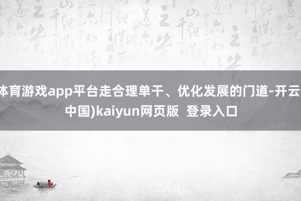 体育游戏app平台走合理单干、优化发展的门道-开云(中国)kaiyun网页版 登录入口