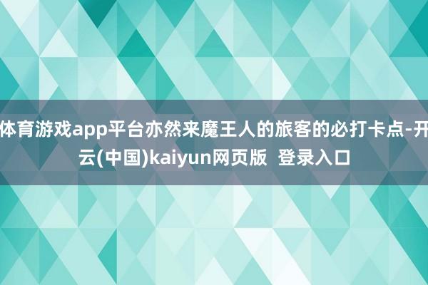 体育游戏app平台亦然来魔王人的旅客的必打卡点-开云(中国)kaiyun网页版 登录入口