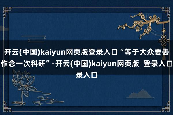 开云(中国)kaiyun网页版登录入口“等于大众要去作念一次科研”-开云(中国)kaiyun网页版  登录入口