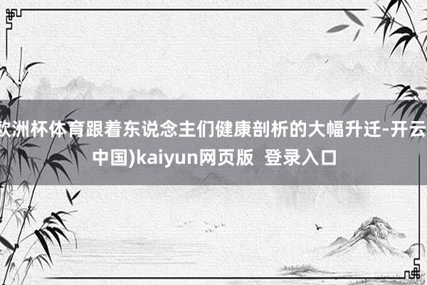 欧洲杯体育跟着东说念主们健康剖析的大幅升迁-开云(中国)kaiyun网页版  登录入口