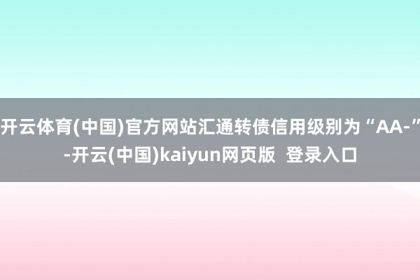 开云体育(中国)官方网站汇通转债信用级别为“AA-”-开云(中国)kaiyun网页版  登录入口
