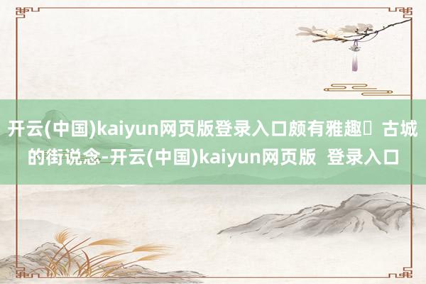 开云(中国)kaiyun网页版登录入口颇有雅趣✅古城的街说念-开云(中国)kaiyun网页版 登录入口