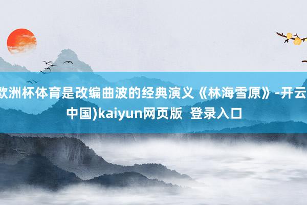 欧洲杯体育是改编曲波的经典演义《林海雪原》-开云(中国)kaiyun网页版  登录入口