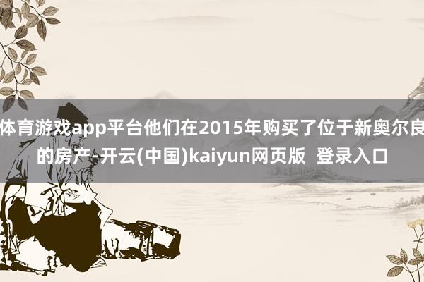 体育游戏app平台他们在2015年购买了位于新奥尔良的房产-开云(中国)kaiyun网页版  登录入口
