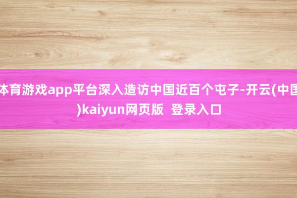 体育游戏app平台深入造访中国近百个屯子-开云(中国)kaiyun网页版  登录入口
