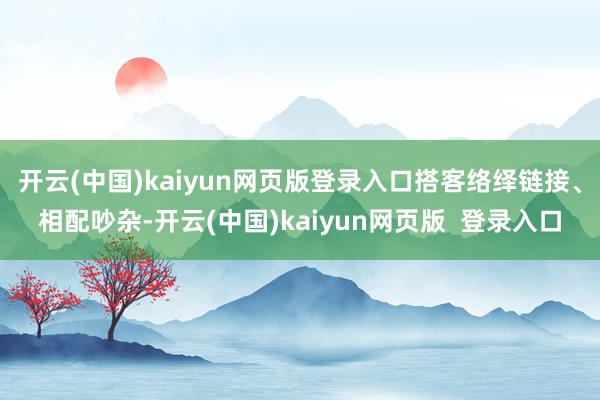 开云(中国)kaiyun网页版登录入口搭客络绎链接、相配吵杂-开云(中国)kaiyun网页版  登录入口