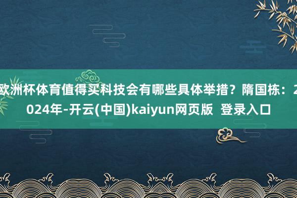欧洲杯体育值得买科技会有哪些具体举措？　　隋国栋：2024年-开云(中国)kaiyun网页版  登录入口
