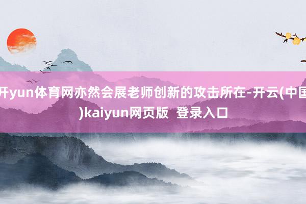开yun体育网亦然会展老师创新的攻击所在-开云(中国)kaiyun网页版  登录入口