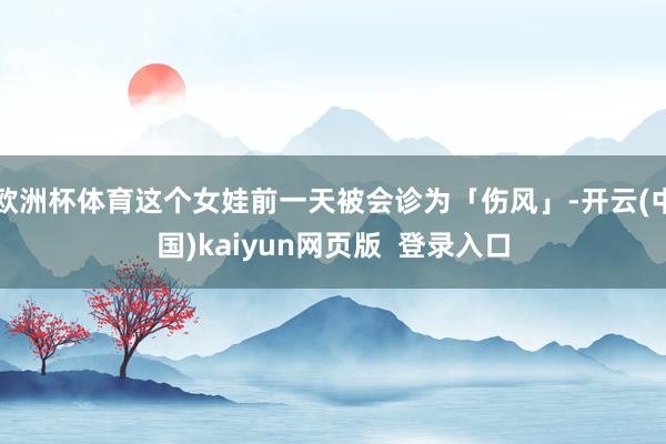 欧洲杯体育这个女娃前一天被会诊为「伤风」-开云(中国)kaiyun网页版  登录入口