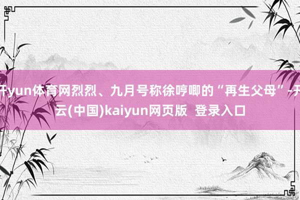 开yun体育网烈烈、九月号称徐哼唧的“再生父母”-开云(中国)kaiyun网页版  登录入口