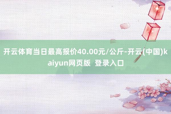 开云体育当日最高报价40.00元/公斤-开云(中国)kaiyun网页版  登录入口