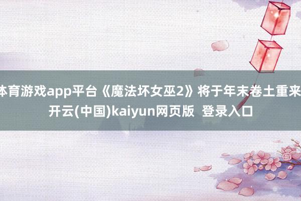 体育游戏app平台《魔法坏女巫2》将于年末卷土重来-开云(中国)kaiyun网页版  登录入口