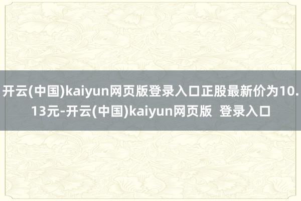 开云(中国)kaiyun网页版登录入口正股最新价为10.13元-开云(中国)kaiyun网页版  登录入口