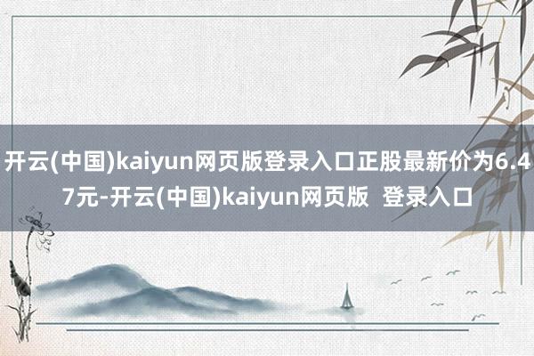开云(中国)kaiyun网页版登录入口正股最新价为6.47元-开云(中国)kaiyun网页版  登录入口