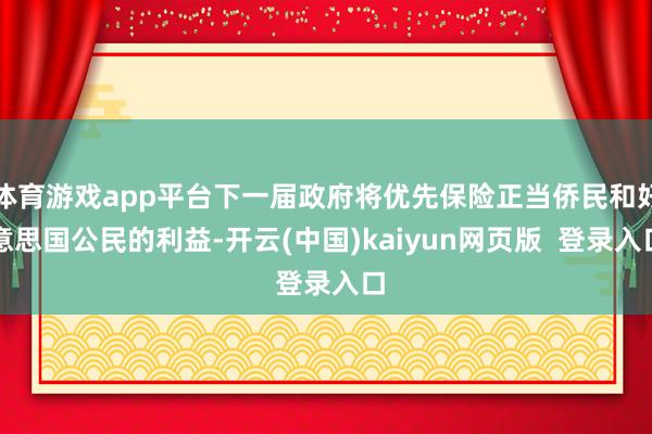 体育游戏app平台下一届政府将优先保险正当侨民和好意思国公民的利益-开云(中国)kaiyun网页版  登录入口