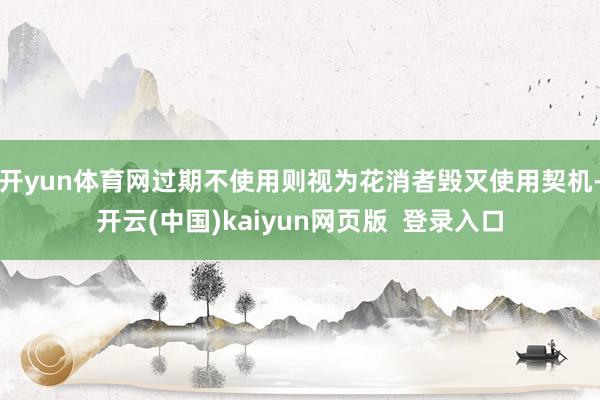 开yun体育网过期不使用则视为花消者毁灭使用契机-开云(中国)kaiyun网页版  登录入口