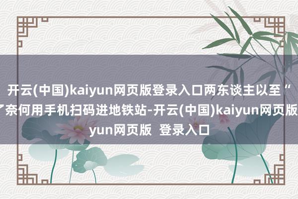 开云(中国)kaiyun网页版登录入口两东谈主以至“磋议”出了奈何用手机扫码进地铁站-开云(中国)kaiyun网页版  登录入口