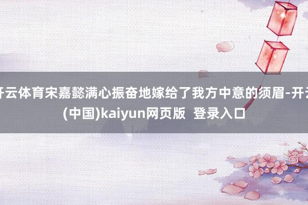 开云体育宋嘉懿满心振奋地嫁给了我方中意的须眉-开云(中国)kaiyun网页版  登录入口
