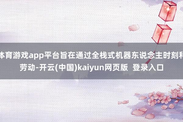 体育游戏app平台旨在通过全栈式机器东说念主时刻和劳动-开云(中国)kaiyun网页版  登录入口