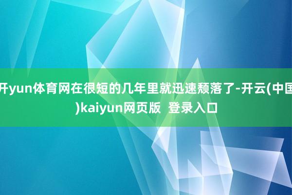 开yun体育网在很短的几年里就迅速颓落了-开云(中国)kaiyun网页版 登录入口