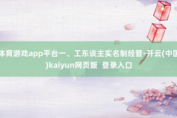 体育游戏app平台一、工东谈主实名制经管-开云(中国)kaiyun网页版  登录入口