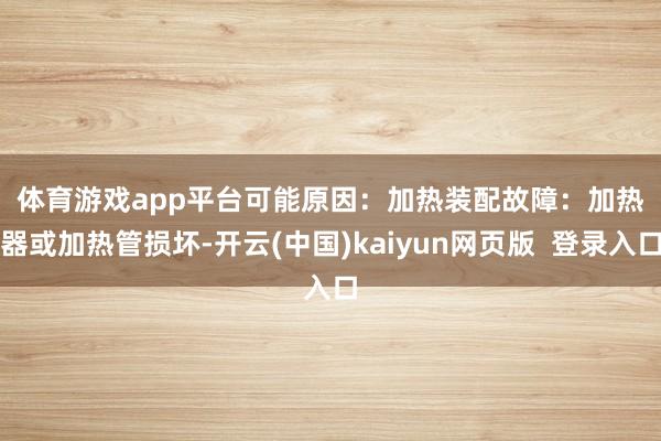 体育游戏app平台　　可能原因：　　加热装配故障：加热器或加热管损坏-开云(中国)kaiyun网页版  登录入口