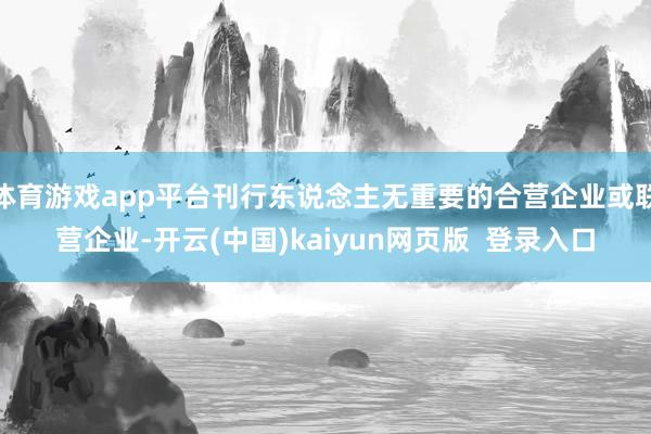 体育游戏app平台刊行东说念主无重要的合营企业或联营企业-开云(中国)kaiyun网页版  登录入口