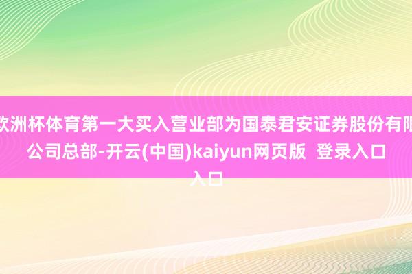 欧洲杯体育第一大买入营业部为国泰君安证券股份有限公司总部-开云(中国)kaiyun网页版  登录入口