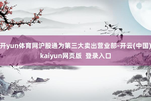 开yun体育网沪股通为第三大卖出营业部-开云(中国)kaiyun网页版  登录入口