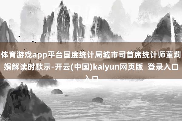 体育游戏app平台　　国度统计局城市司首席统计师董莉娟解读时默示-开云(中国)kaiyun网页版  登录入口