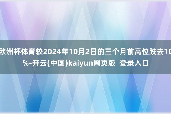 欧洲杯体育较2024年10月2日的三个月前高位跌去10%-开云(中国)kaiyun网页版  登录入口