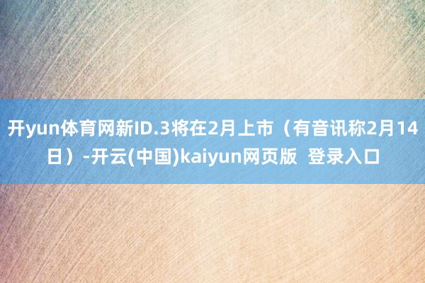 开yun体育网新ID.3将在2月上市（有音讯称2月14日）-开云(中国)kaiyun网页版  登录入口