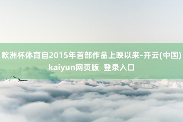 欧洲杯体育自2015年首部作品上映以来-开云(中国)kaiyun网页版 登录入口