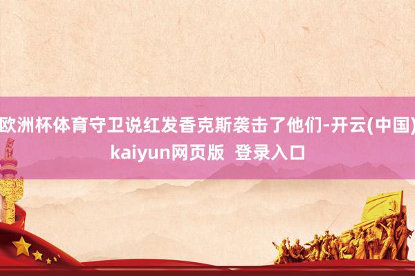 欧洲杯体育守卫说红发香克斯袭击了他们-开云(中国)kaiyun网页版 登录入口