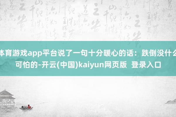 体育游戏app平台说了一句十分暖心的话：跌倒没什么可怕的-开云(中国)kaiyun网页版  登录入口
