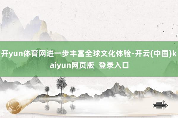 开yun体育网进一步丰富全球文化体验-开云(中国)kaiyun网页版  登录入口