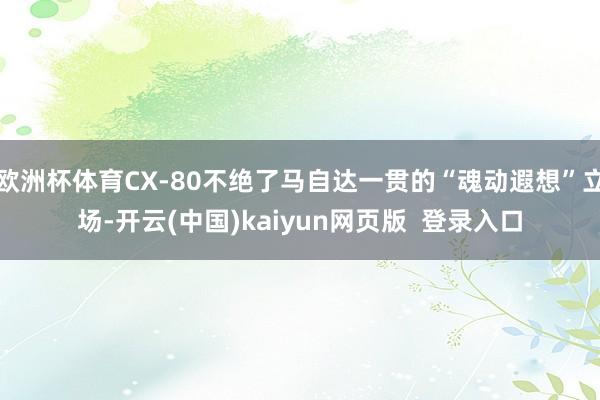 欧洲杯体育CX-80不绝了马自达一贯的“魂动遐想”立场-开云(中国)kaiyun网页版  登录入口