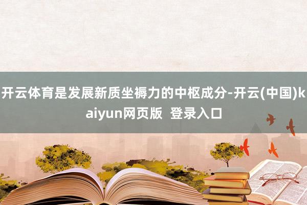开云体育是发展新质坐褥力的中枢成分-开云(中国)kaiyun网页版  登录入口