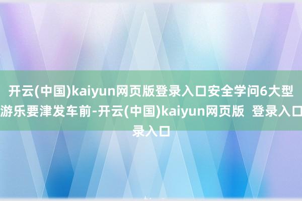 开云(中国)kaiyun网页版登录入口安全学问6大型游乐要津发车前-开云(中国)kaiyun网页版  登录入口