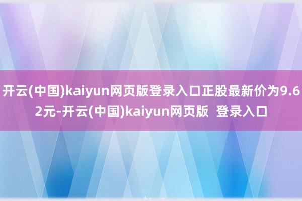 开云(中国)kaiyun网页版登录入口正股最新价为9.62元-开云(中国)kaiyun网页版  登录入口
