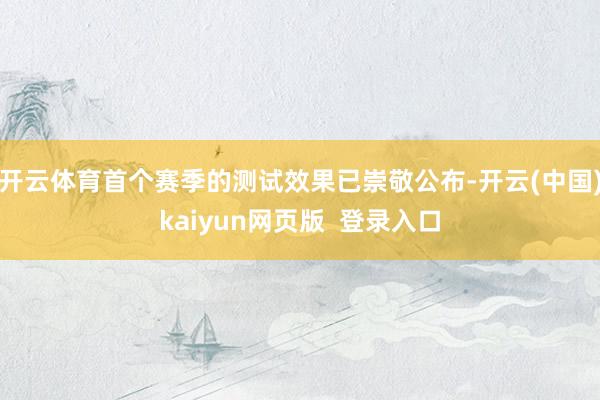 开云体育首个赛季的测试效果已崇敬公布-开云(中国)kaiyun网页版  登录入口