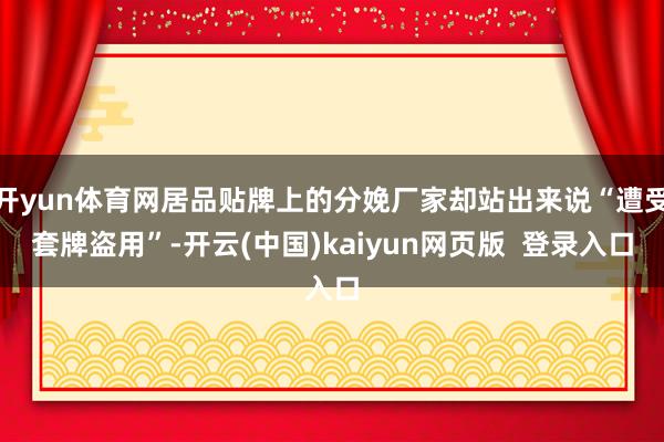 开yun体育网居品贴牌上的分娩厂家却站出来说“遭受套牌盗用”-开云(中国)kaiyun网页版  登录入口