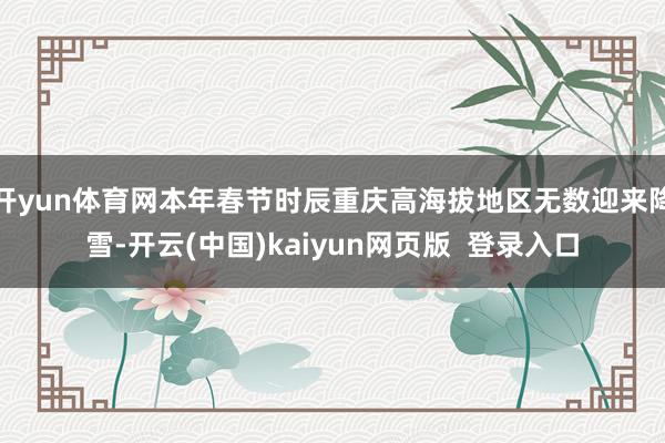 开yun体育网本年春节时辰重庆高海拔地区无数迎来降雪-开云(中国)kaiyun网页版  登录入口