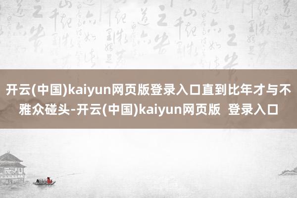 开云(中国)kaiyun网页版登录入口直到比年才与不雅众碰头-开云(中国)kaiyun网页版  登录入口