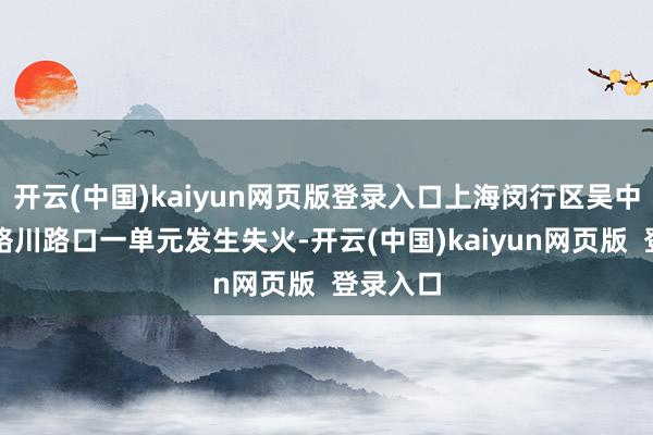 开云(中国)kaiyun网页版登录入口上海闵行区吴中路围网络川路口一单元发生失火-开云(中国)kaiyun网页版  登录入口