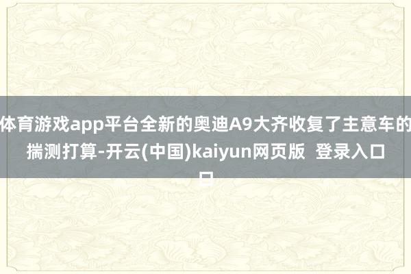 体育游戏app平台全新的奥迪A9大齐收复了主意车的揣测打算-开云(中国)kaiyun网页版  登录入口