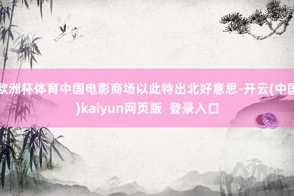 欧洲杯体育中国电影商场以此特出北好意思-开云(中国)kaiyun网页版  登录入口