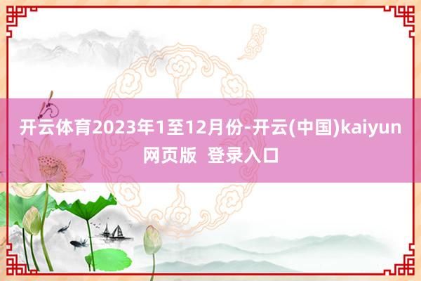 开云体育2023年1至12月份-开云(中国)kaiyun网页版 登录入口