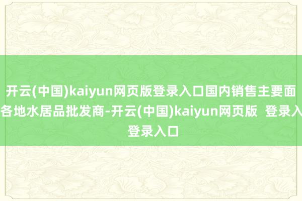 开云(中国)kaiyun网页版登录入口国内销售主要面向各地水居品批发商-开云(中国)kaiyun网页版  登录入口